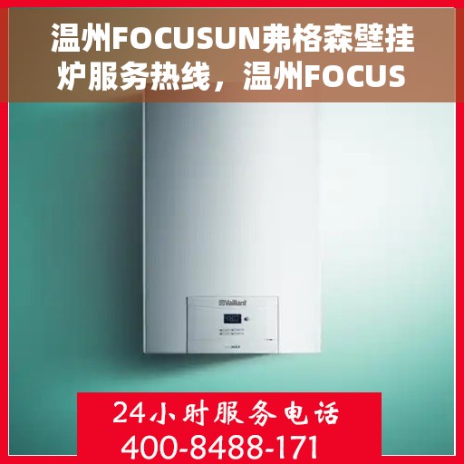 温州FOCUSUN弗格森壁挂炉服务热线，温州FOCUSUN弗格森壁挂炉服务热线，专业维修与售后支持团队为您保驾护航