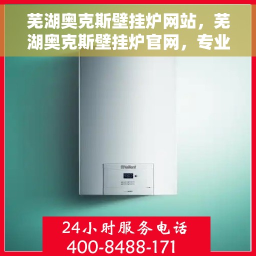 芜湖奥克斯壁挂炉网站，芜湖奥克斯壁挂炉官网，专业品质，智能温暖您的生活