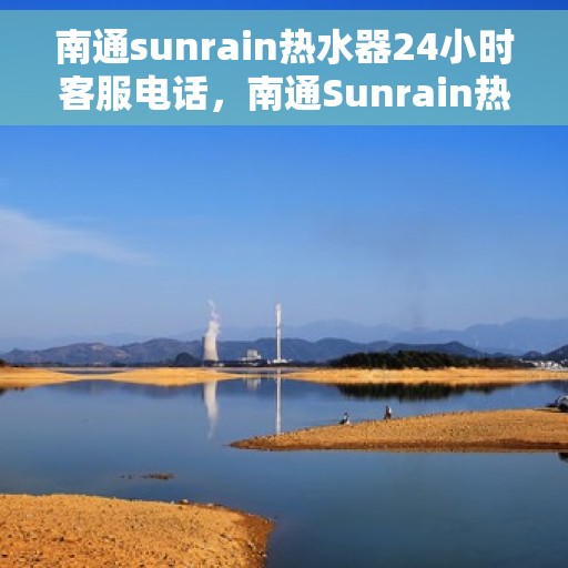 南通sunrain热水器24小时客服电话，南通Sunrain热水器全天候客服热线，专业解决您的热水器问题！