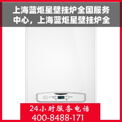 上海蓝炬星壁挂炉全国服务中心，上海蓝炬星壁挂炉全国服务中心，专业维修与贴心服务一体化平台