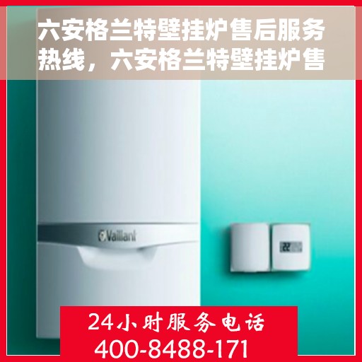 六安格兰特壁挂炉售后服务热线，六安格兰特壁挂炉售后热线服务指南