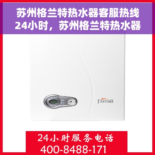 苏州格兰特热水器客服热线24小时，苏州格兰特热水器全天候客服热线，温暖服务不打烊