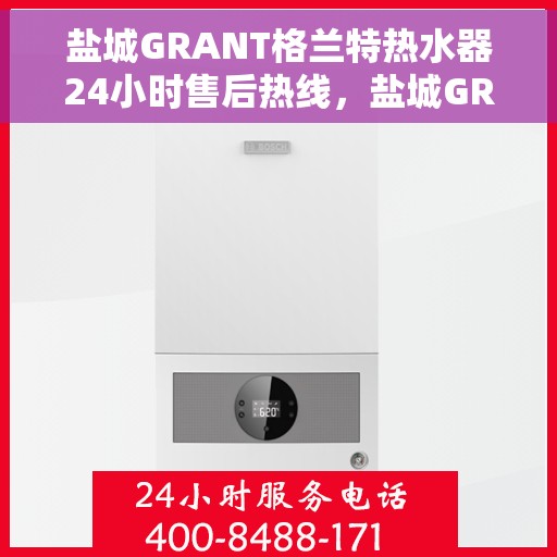 盐城GRANT格兰特热水器24小时售后热线，盐城GRANT格兰特热水器全天候售后热线支持