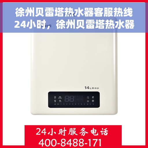 徐州贝雷塔热水器客服热线24小时，徐州贝雷塔热水器全天候客服热线，贴心服务不打烊