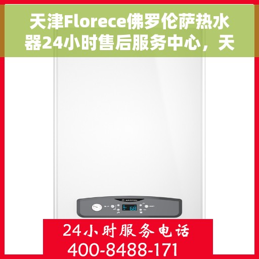 天津Florece佛罗伦萨热水器24小时售后服务中心，天津佛罗伦萨热水器全天候售后服务中心，专业维修，无忧服务