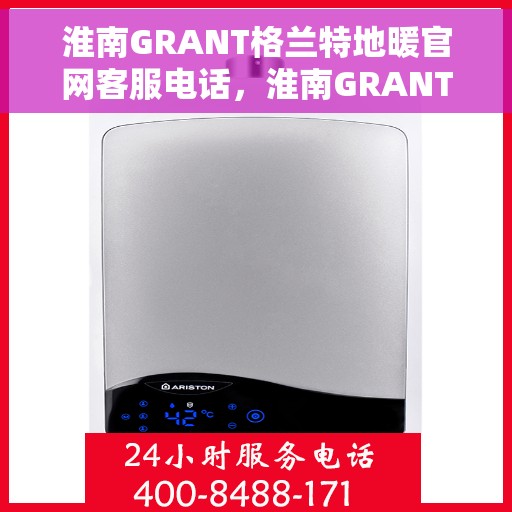 淮南GRANT格兰特地暖官网客服电话，淮南GRANT格兰特地暖官方客服热线及咨询电话号码