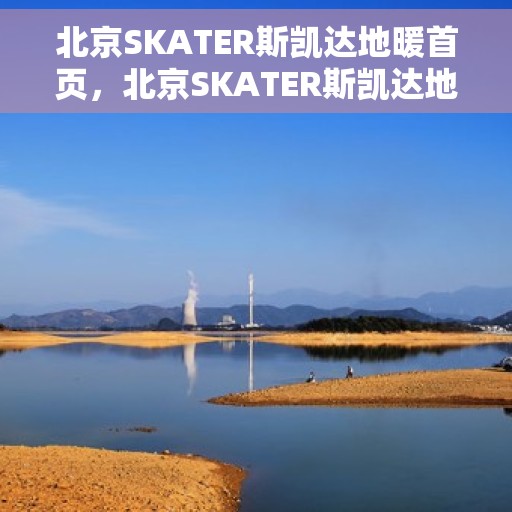 北京SKATER斯凯达地暖首页，北京SKATER斯凯达地暖，温暖首选，品质之选