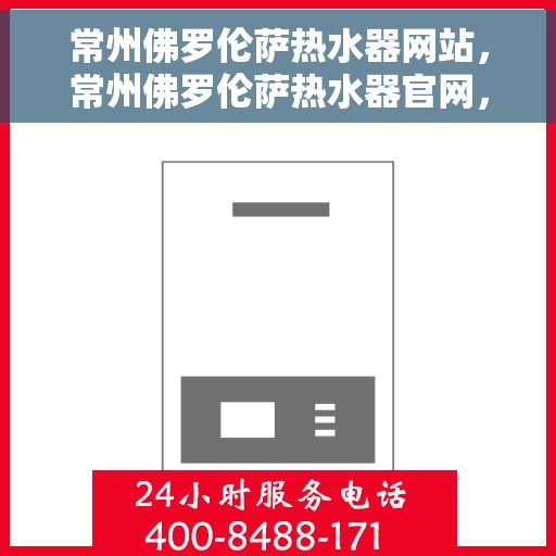 常州佛罗伦萨热水器网站，常州佛罗伦萨热水器官网，品质生活的热水解决方案
