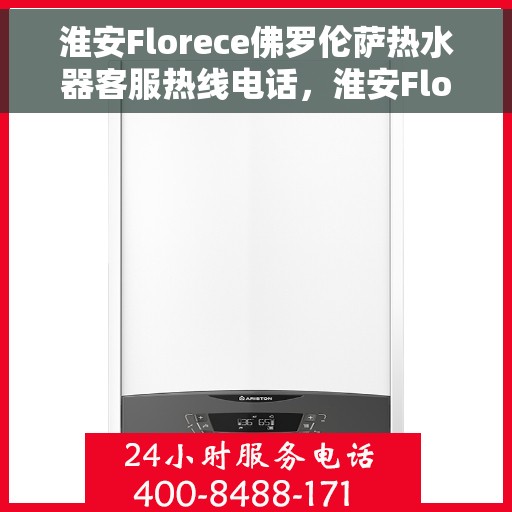 淮安Florece佛罗伦萨热水器客服热线电话，淮安Florece佛罗伦萨热水器客服热线全攻略，快速解答您的疑问，专业热线电话一览