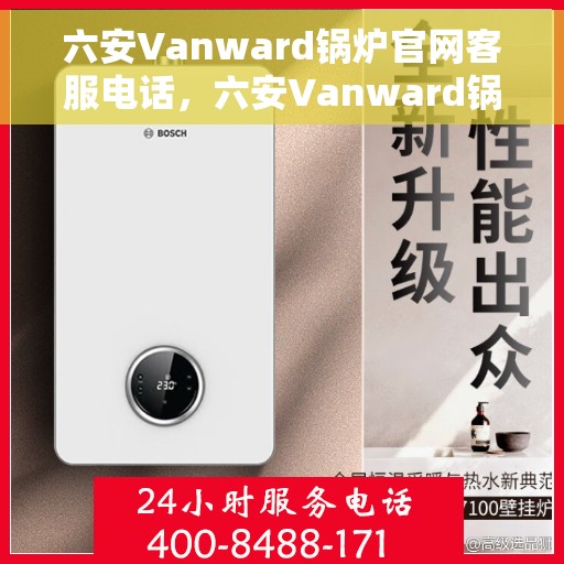 六安Vanward锅炉官网客服电话，六安Vanward锅炉官方客服热线及售后服务支持