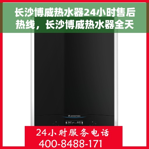 长沙博威热水器24小时售后热线，长沙博威热水器全天候售后热线，专业服务随时在线