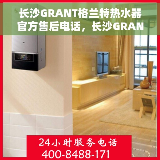 长沙GRANT格兰特热水器官方售后电话，长沙GRANT格兰特热水器官方售后热线及维修服务电话