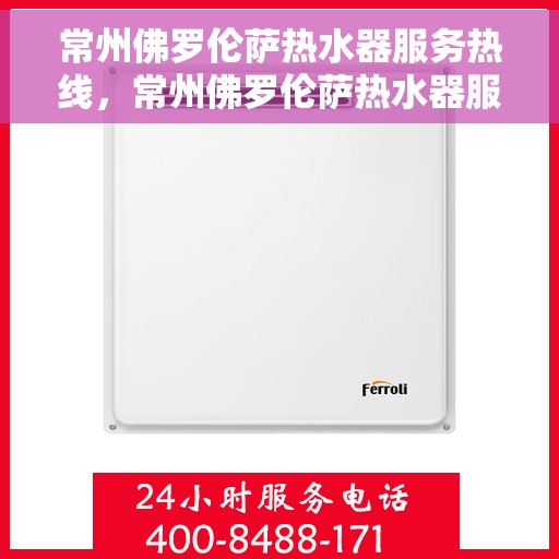 常州佛罗伦萨热水器服务热线，常州佛罗伦萨热水器服务热线，专业维修与售后支持