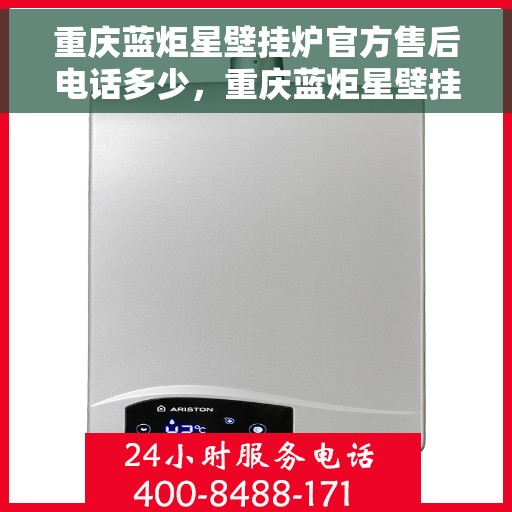 重庆蓝炬星壁挂炉官方售后电话多少，重庆蓝炬星壁挂炉售后电话查询及官方维修服务热线