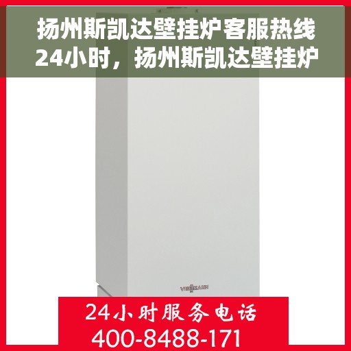 扬州斯凯达壁挂炉客服热线24小时，扬州斯凯达壁挂炉全天候客服热线，贴心服务不打烊