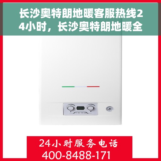 长沙奥特朗地暖客服热线24小时，长沙奥特朗地暖全天候客服热线，温暖连接，24小时为您服务