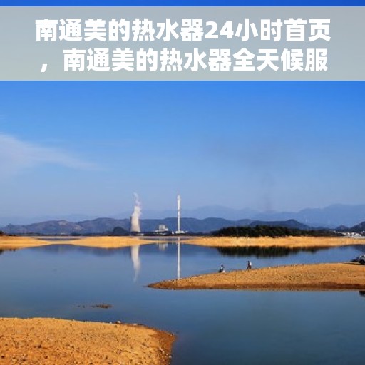 南通美的热水器24小时首页，南通美的热水器全天候服务首页