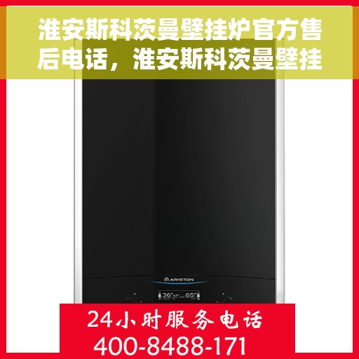 淮安斯科茨曼壁挂炉官方售后电话，淮安斯科茨曼壁挂炉售后电话官方服务热线及维修指南