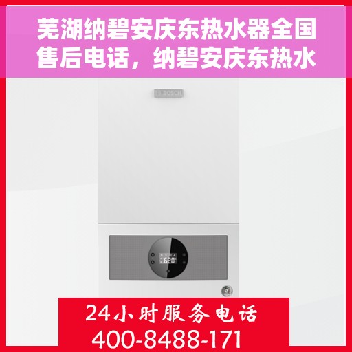 芜湖纳碧安庆东热水器全国售后电话，纳碧安庆东热水器芜湖全国售后热线及维修服务指南