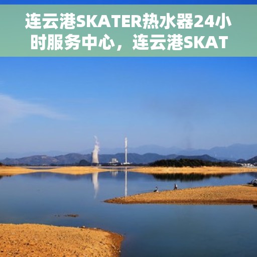 连云港SKATER热水器24小时服务中心，连云港SKATER热水器全天候无忧服务热线