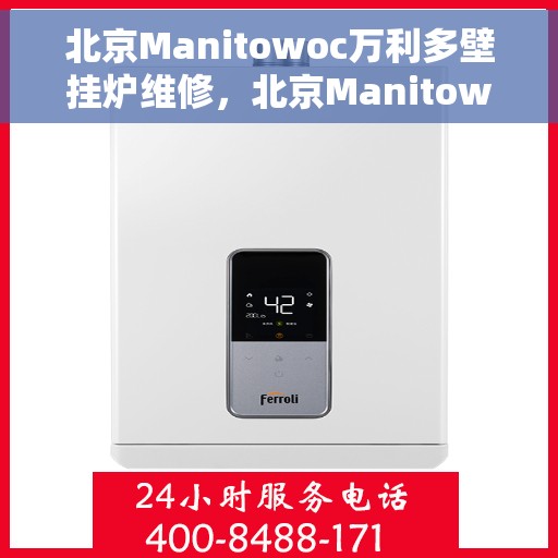 北京Manitowoc万利多壁挂炉维修,北京Manitowoc万利多壁挂炉专业维修与保养指南 北京Manitowoc万利多壁挂炉维修,北京Manitowoc万利多壁挂炉专业维修与保养指南