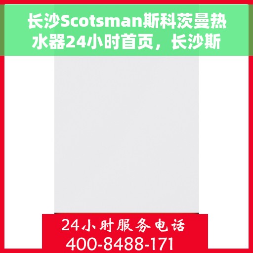 长沙Scotsman斯科茨曼热水器24小时首页，长沙斯科茨曼热水器全天候首页服务指南