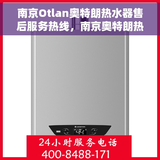 南京Otlan奥特朗热水器售后服务热线，南京奥特朗热水器售后服务热线解析，专业团队为您提供贴心服务