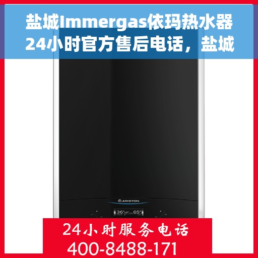 盐城Immergas依玛热水器24小时官方售后电话，盐城Immergas依玛热水器全天候官方售后热线电话