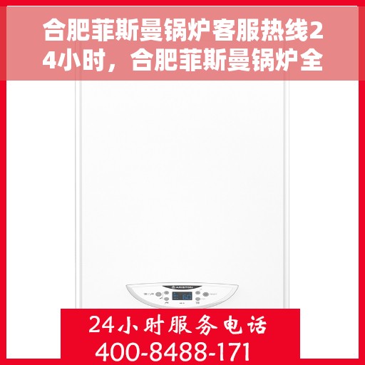 合肥菲斯曼锅炉客服热线24小时，合肥菲斯曼锅炉全天候客服热线，温暖服务不打烊