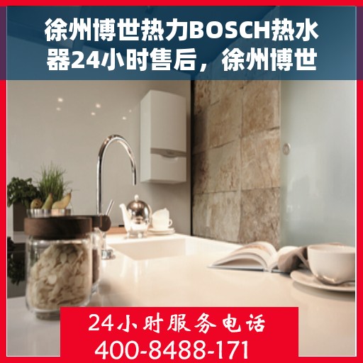 徐州博世热力BOSCH热水器24小时售后，徐州博世热力BOSCH热水器全天候售后服务支持