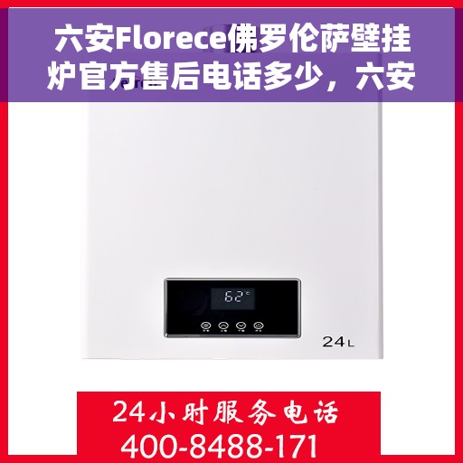 六安Florece佛罗伦萨壁挂炉官方售后电话多少，六安Florece佛罗伦萨壁挂炉售后电话官方查询