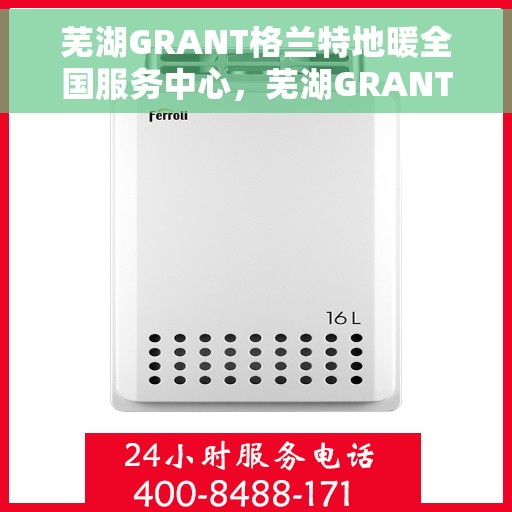 芜湖GRANT格兰特地暖全国服务中心，芜湖GRANT格兰特地暖全国售后服务中心