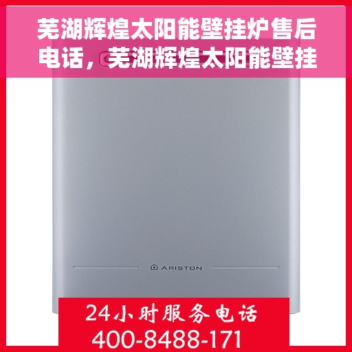 芜湖辉煌太阳能壁挂炉售后电话，芜湖辉煌太阳能壁挂炉售后服务热线及电话全攻略