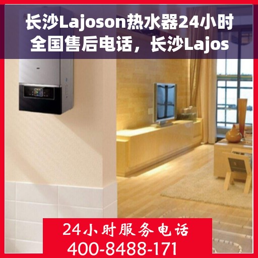 长沙Lajoson热水器24小时全国售后电话，长沙Lajoson热水器全天候全国售后热线电话服务保障