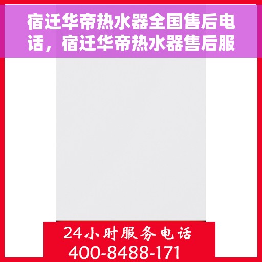 宿迁华帝热水器全国售后电话，宿迁华帝热水器售后服务热线及电话大全