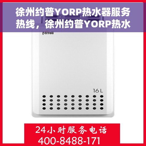 徐州约普YORP热水器服务热线，徐州约普YORP热水器服务热线，专业维修与售后支持团队为您护航