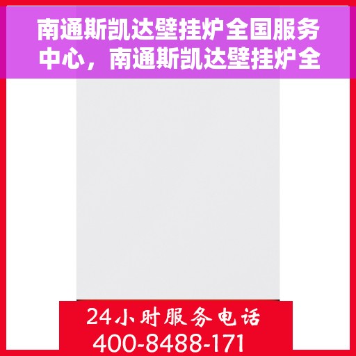 南通斯凯达壁挂炉全国服务中心，南通斯凯达壁挂炉全国服务中心，专业维修与优质服务同步进行