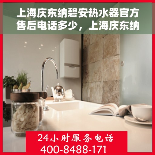 上海庆东纳碧安热水器官方售后电话多少，上海庆东纳碧安热水器官方售后电话及维修服务热线详解