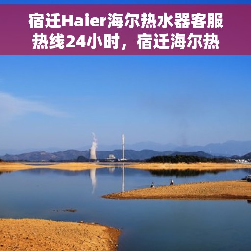 宿迁Haier海尔热水器客服热线24小时，宿迁海尔热水器全天候客服热线，专业解答，温暖服务不打烊