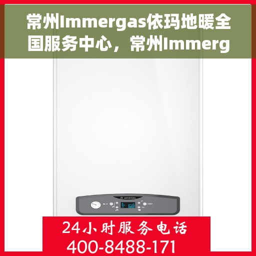 常州Immergas依玛地暖全国服务中心，常州Immergas依玛地暖全国服务中心，专业、高效的温暖解决方案提供者