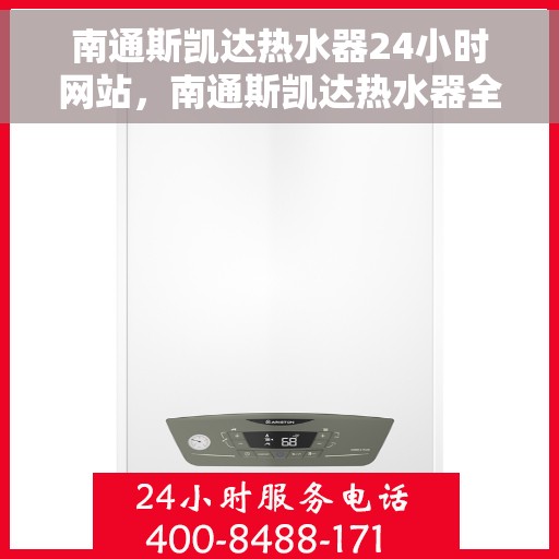 南通斯凯达热水器24小时网站，南通斯凯达热水器全天候在线服务网站
