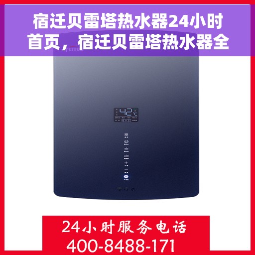 宿迁贝雷塔热水器24小时首页，宿迁贝雷塔热水器全天候服务在线，24小时首页