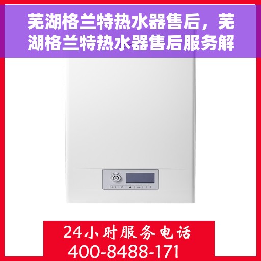 芜湖格兰特热水器售后，芜湖格兰特热水器售后服务解析