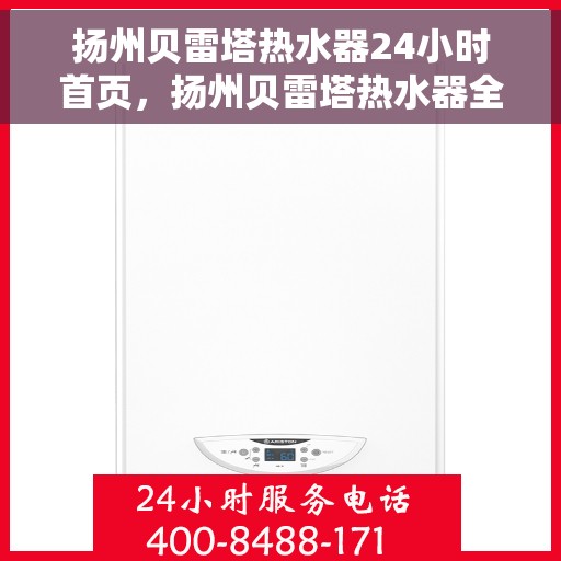 扬州贝雷塔热水器24小时首页，扬州贝雷塔热水器全天候服务，24小时首页关注