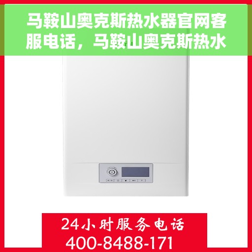 马鞍山奥克斯热水器官网客服电话，马鞍山奥克斯热水器官网客服热线及售后服务支持电话汇总