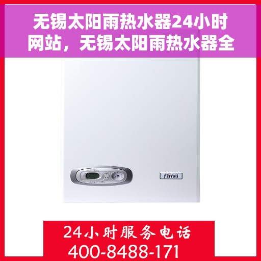 无锡太阳雨热水器24小时网站，无锡太阳雨热水器全天候在线服务网站