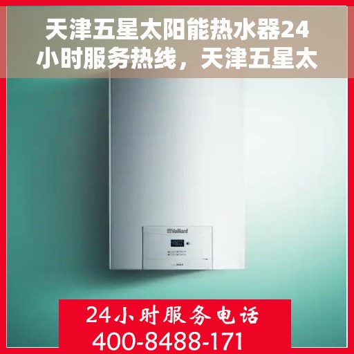天津五星太阳能热水器24小时服务热线，天津五星太阳能热水器全天候服务热线，贴心关怀您的温暖生活