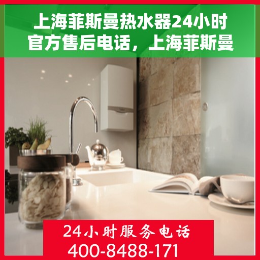 上海菲斯曼热水器24小时官方售后电话，上海菲斯曼热水器全天候官方售后热线电话服务保障承诺