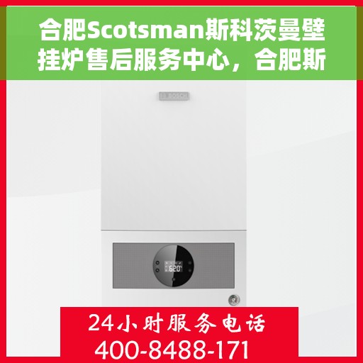 合肥Scotsman斯科茨曼壁挂炉售后服务中心，合肥斯科茨曼壁挂炉售后服务中心，专业维修与贴心服务