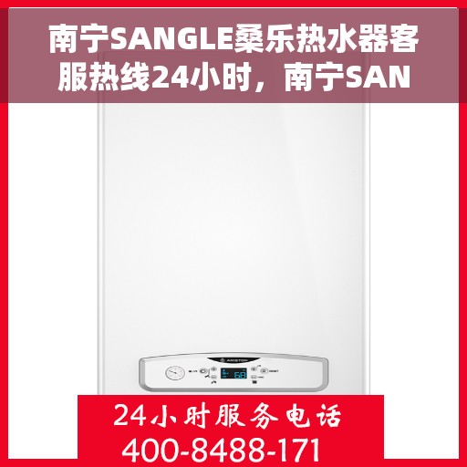 南宁SANGLE桑乐热水器客服热线24小时，南宁SANGLE桑乐热水器全天候客服热线，贴心服务随时在线
